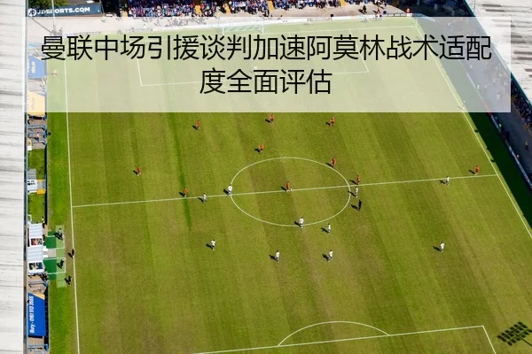 曼联中场引援谈判加速阿莫林战术适配度全面评估